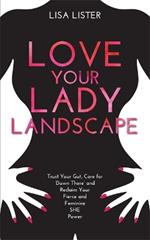 Love Your Lady Landscape: Trust Your Gut, Care for 'Down There' and Reclaim Your Fierce and Feminine SHE Power