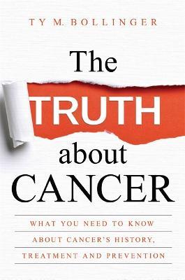 The Truth about Cancer: What You Need to Know about Cancer's History, Treatment and Prevention - Ty M. Bollinger - cover