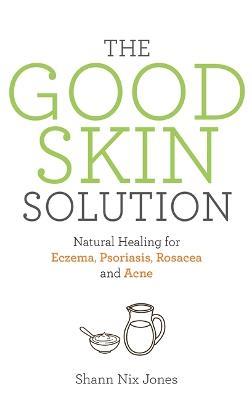 The Good Skin Solution: Natural Healing for Eczema, Psoriasis, Rosacea and Acne - Shann Nix Jones - cover