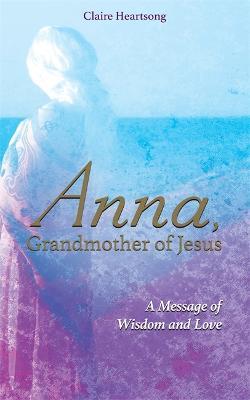 Anna, Grandmother of Jesus: A Message of Wisdom and Love - Claire Heartsong - cover