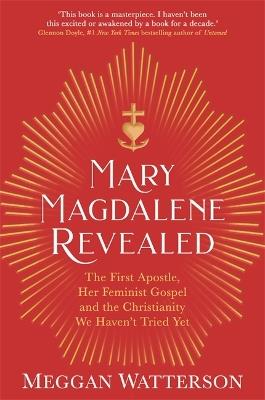 Mary Magdalene Revealed: The First Apostle, Her Feminist Gospel & the Christianity We Haven't Tried Yet - Meggan Watterson - cover