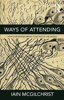 Ways of Attending: How Our Divided Brain Constructs the World - Iain McGilchrist - cover