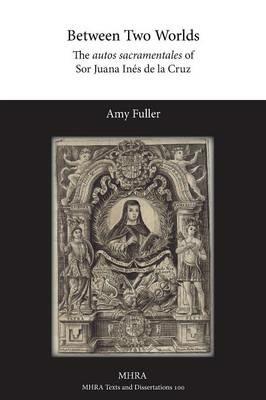 Between Two Worlds: The autos sacramentales of Sor Juana Ines de la Cruz - Amy Fuller - cover