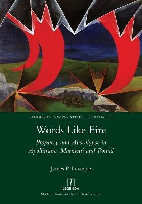 Words Like Fire: Prophecy and Apocalypse in Apollinaire, Marinetti and Pound - James P Leveque - cover