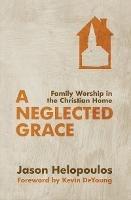 A Neglected Grace: Family Worship in the Christian Home - Jason Helopoulos - cover