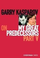 Garry Kasparov on My Great Predecessors, Part Five - Garry Kasparov - cover