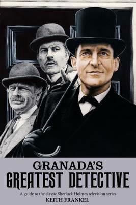 Granada's Greatest Detective: A Guide to the Classic Sherlock Holmes Television Series - Keith Frankel - cover