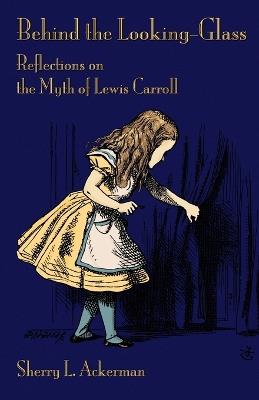 Behind the Looking-Glass: Reflections on the Myth of Lewis Carroll - Sherry L Ackerman - cover