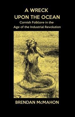 A Wreck Upon the Ocean: Cornish Folklore in the Age of the Industrial Revolution - Brendan McMahon - cover