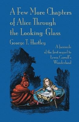 A Few More Chapters of Alice Through the Looking Glass: A colour facsimile edition - George T Hartley - cover