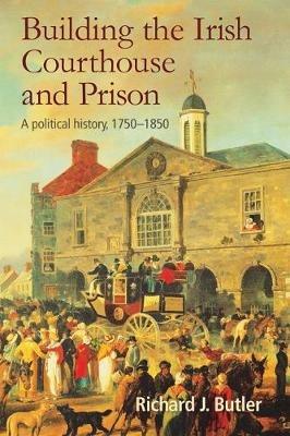 Building the Irish Courthouse and Prison: A Political History, 1750-1850 - Richard Butler - cover