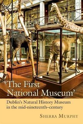 The First National Museum: Dublin's Natural History Museum in the mid-nineteenth century - Sherra Murphy - cover