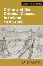 Crime and the Criminal Classes In Ireland, 1870-1920