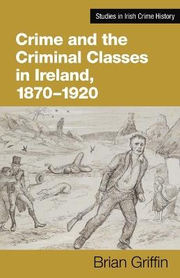 Crime and the Criminal Classes In Ireland, 1870-1920 - Brian Griffin - cover