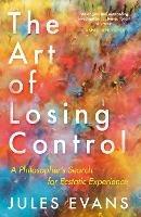 The Art of Losing Control: A Philosopher's Search for Ecstatic Experience - Jules Evans - cover