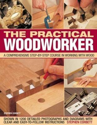 Practical Woodworker: A comprehensive course in working with wood, shown in 1200 detailed step-by-step photographs and diagrams with clear and easy-to-follow instructions - Stephen Corbett - cover