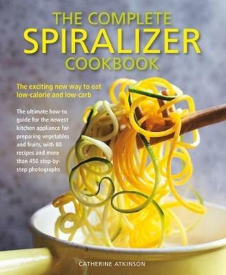 Complete Spiralizer Cookbook: The new way to low-calorie and low-carb eating: how-to techniques and 80 deliciously healthy recipes - Catherine Atkinson - cover