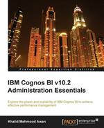 IBM Cognos BI v10.2 Administration Essentials: Explore the power and scalability of IBM Cognos BI for effective performance management