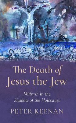 The Death of Jesus the Jew: Midrash in the Shadow of the Holocaust - Peter Keenan - cover