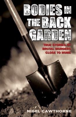 Bodies in the Back Garden: True Stories of Brutal Murders Close to Home - Nigel Cawthorne - cover