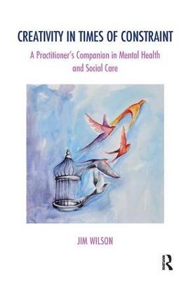 Creativity in Times of Constraint: A Practitioner's Companion in Mental Health and Social Care - Jim Wilson - cover