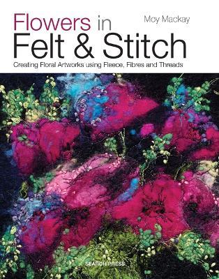 Flowers in Felt & Stitch: Creating Floral Artworks Using Fleece, Fibres and Threads - Moy Mackay - cover
