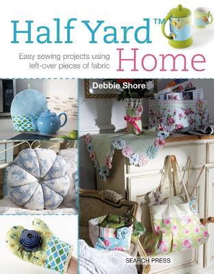Half Yard™ Home: Easy Sewing Projects Using Left-Over Pieces of Fabric - Debbie Shore - cover