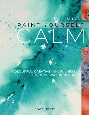 Paint Yourself Calm: Colourful, Creative Mindfulness Through Watercolour - Jean Haines - cover