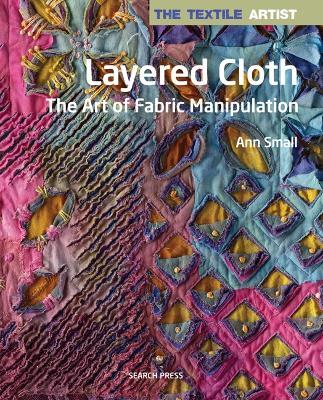 The Textile Artist: Layered Cloth: The Art of Fabric Manipulation - Ann Small - cover