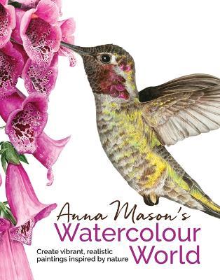 Anna Mason's Watercolour World: Create Vibrant, Realistic Paintings Inspired by Nature - Anna Mason - cover