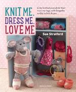 Knit Me, Dress Me, Love Me: Cute Knitted Animals and Their Mini-Me Toys, with Keepsake Outfits to Knit & Sew