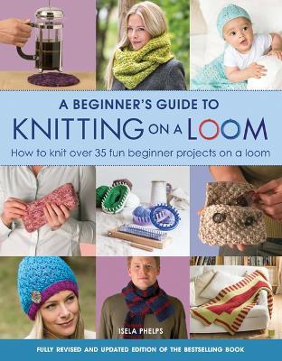 A Beginner's Guide to Knitting on a Loom (New Edition): How to Knit Over 35 Fun Beginner Projects on a Loom - Isela Phelps - cover