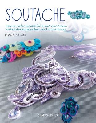 Soutache: How to Make Beautiful Braid-and-Bead Embroidered Jewellery and Accessories - Donatella Ciotti - cover