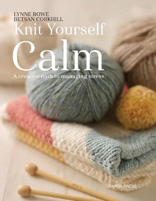 Knit Yourself Calm: A Creative Path to Managing Stress - Lynne Rowe,Betsan Corkhill - cover