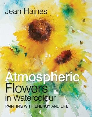 Atmospheric Flowers in Watercolour: Painting with Energy and Life - Jean Haines - cover