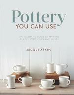 Pottery You Can Use: An Essential Guide to Making Plates, Pots, Cups and Jugs