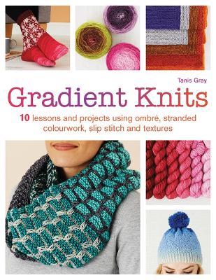 Gradient Knits: 10 Lessons and Projects Using Ombre, Stranded Colourwork, Slip Stitch and Textures - Tanis Gray - cover