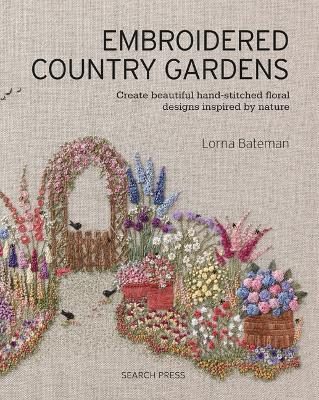 Embroidered Country Gardens: Create Beautiful Hand-Stitched Floral Designs Inspired by Nature - Lorna Bateman - cover