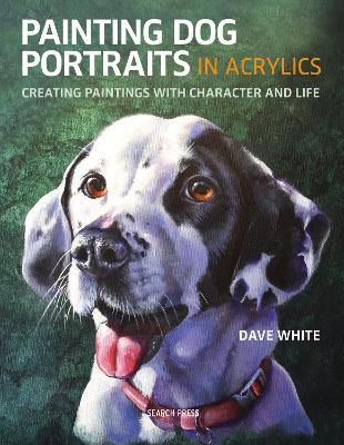 Painting Dog Portraits in Acrylics: Creating Paintings with Character and Life - Dave White - cover