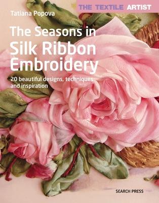 The Textile Artist: The Seasons in Silk Ribbon Embroidery: 20 Beautiful Designs, Techniques and Inspiration - Tatiana Popova - cover