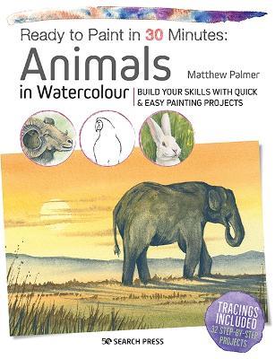 Ready to Paint in 30 Minutes: Animals in Watercolour: Build Your Skills with Quick & Easy Painting Projects - Matthew Palmer - cover