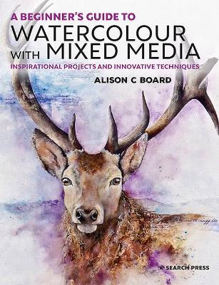A Beginner's Guide to Watercolour with Mixed Media: Inspirational Projects and Innovative Techniques - Alison C. Board - cover