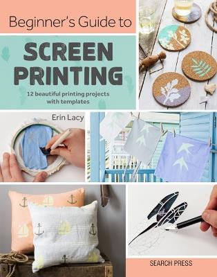 Beginner's Guide to Screen Printing: 12 Beautiful Printing Projects with Templates - Erin Lacy - cover