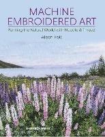 Machine Embroidered Art: Painting the Natural World with Needle & Thread - Alison Holt - cover