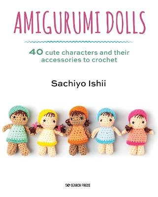 Amigurumi Dolls: 40 Cute Characters and Their Accessories to Crochet - Sachiyo Ishii - cover