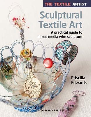 The Textile Artist: Sculptural Textile Art: A Practical Guide to Mixed Media Wire Sculpture - Priscilla Edwards - cover