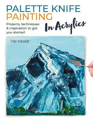 Palette Knife Painting in Acrylics: Projects, Techniques & Inspiration to Get You Started - Tim Fisher - cover