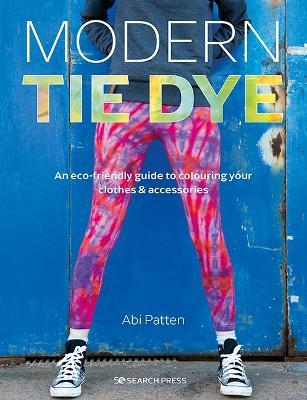 Modern Tie Dye: An ECO-Friendly Guide to Colouring Your Clothes & Accessories - Abi Patten - cover