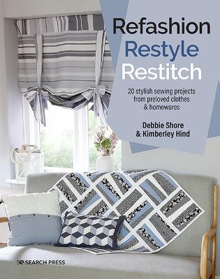 Refashion, Restyle, Restitch: 20 Stylish Sewing Projects from Preloved Clothes & Homewares - Debbie Shore,Kimberley Hind - cover