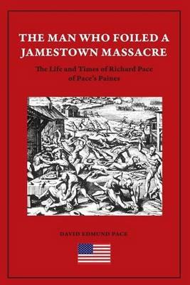 The Man Who Foiled a Jamestown Massacre: The Life and Times of Richard Pace of Pace's Paines - David Edmund Pace - cover